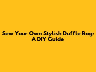 Sew Your Own Stylish Duffle Bag: A DIY Guide
