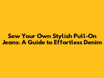 Sew Your Own Stylish Pull-On Jeans: A Guide to Effortless Denim
