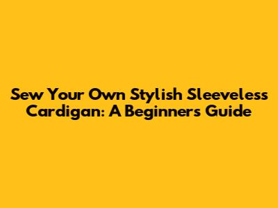 Sew Your Own Stylish Sleeveless Cardigan: A Beginner's Guide