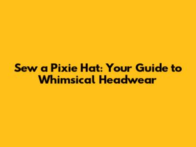 Sew a Pixie Hat: Your Guide to Whimsical Headwear