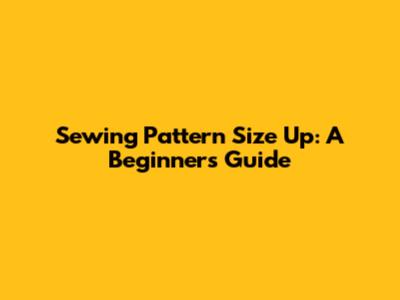 Sewing Pattern Size Up: A Beginner's Guide