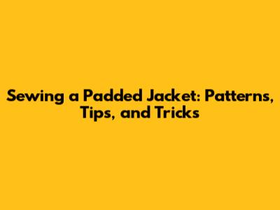 Sewing a Padded Jacket: Patterns, Tips, and Tricks