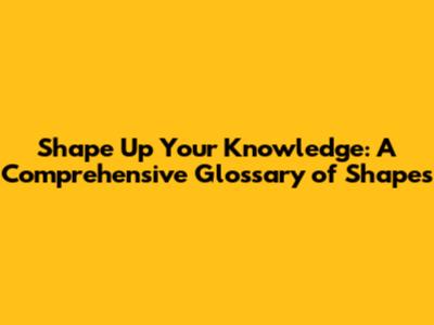 Shape Up Your Knowledge: A Comprehensive Glossary of Shapes