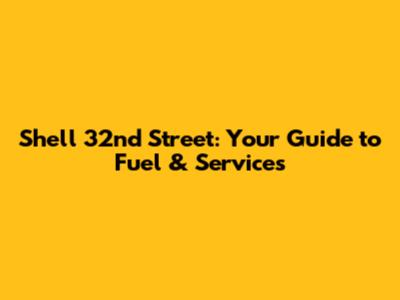 Shell 32nd Street: Your Guide to Fuel & Services