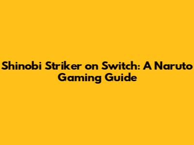 Shinobi Striker on Switch: A Naruto Gaming Guide