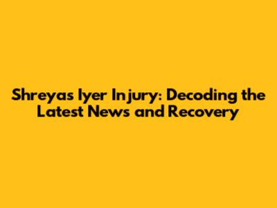 Shreyas Iyer Injury: Decoding the Latest News and Recovery