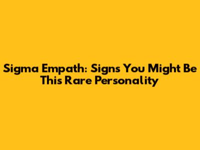 Sigma Empath: Signs You Might Be This Rare Personality