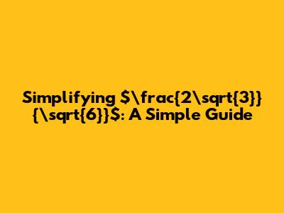 Simplifying $\frac{2\sqrt{3}}{\sqrt{6}}$: A Simple Guide