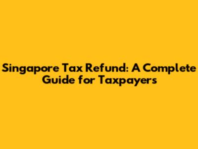 Singapore Tax Refund: A Complete Guide for Taxpayers