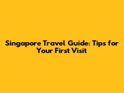 Singapore Travel Guide: Tips for Your First Visit