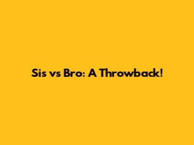 Sis vs Bro: A Throwback!