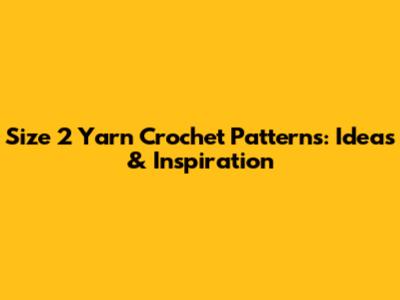 Size 2 Yarn Crochet Patterns: Ideas & Inspiration