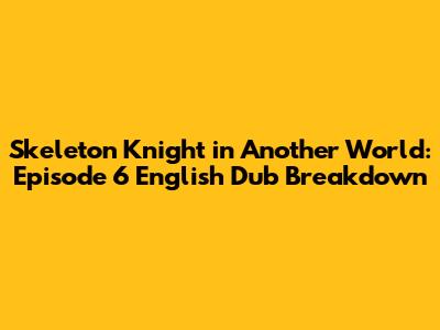 Skeleton Knight in Another World: Episode 6 English Dub Breakdown