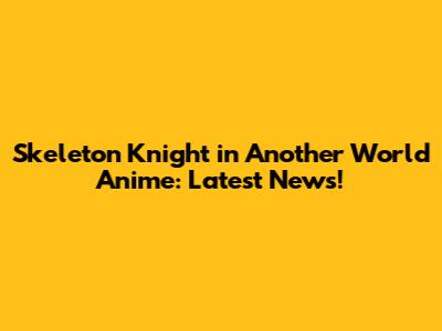 Skeleton Knight in Another World Anime: Latest News!