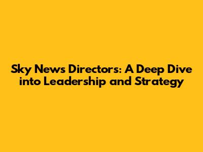 Sky News Directors: A Deep Dive into Leadership and Strategy