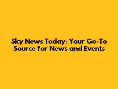 Sky News Today: Your Go-To Source for News and Events