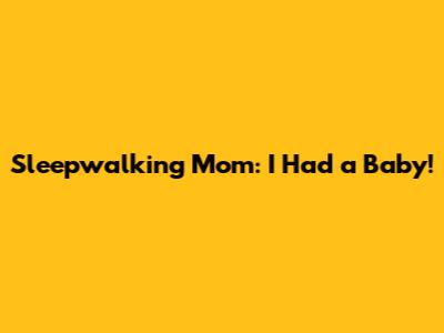 Sleepwalking Mom: I Had a Baby!