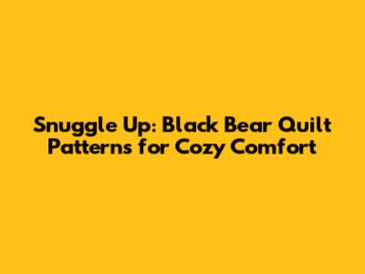 Snuggle Up: Black Bear Quilt Patterns for Cozy Comfort