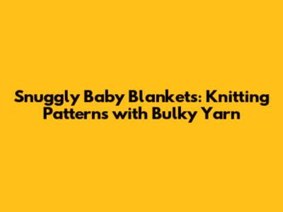 Snuggly Baby Blankets: Knitting Patterns with Bulky Yarn