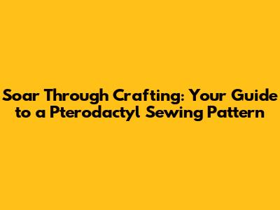 Soar Through Crafting: Your Guide to a Pterodactyl Sewing Pattern