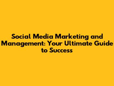 Social Media Marketing and Management: Your Ultimate Guide to Success