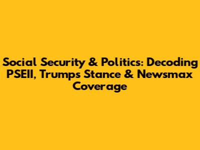 Social Security & Politics: Decoding PSEII, Trump's Stance & Newsmax Coverage