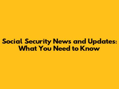 Social Security News and Updates: What You Need to Know