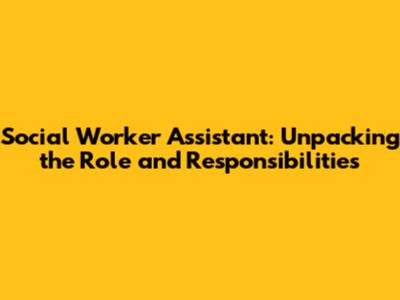 Social Worker Assistant: Unpacking the Role and Responsibilities