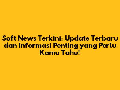 Soft News Terkini: Update Terbaru dan Informasi Penting yang Perlu Kamu Tahu!