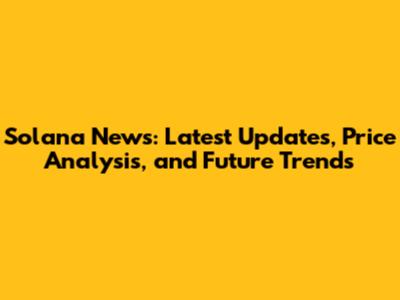 Solana News: Latest Updates, Price Analysis, and Future Trends