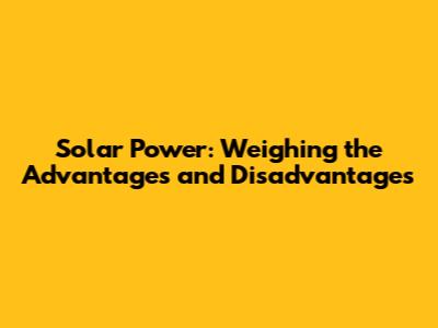 Solar Power: Weighing the Advantages and Disadvantages