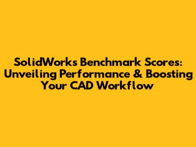 SolidWorks Benchmark Scores: Unveiling Performance & Boosting Your CAD Workflow