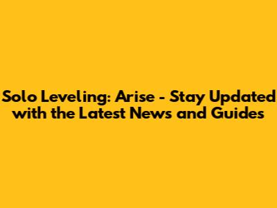 Solo Leveling: Arise - Stay Updated with the Latest News and Guides