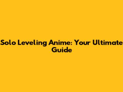 Solo Leveling Anime: Your Ultimate Guide