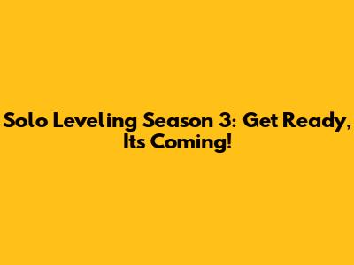 Solo Leveling Season 3: Get Ready, It's Coming!