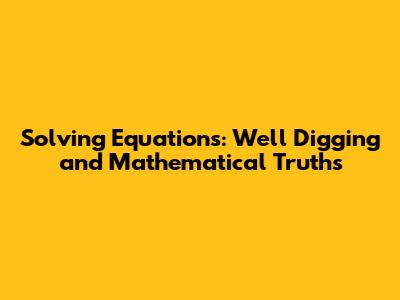 Solving Equations: Well Digging and Mathematical Truths