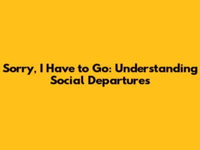 Sorry, I Have to Go: Understanding Social Departures