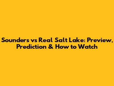 Sounders vs Real Salt Lake: Preview, Prediction & How to Watch