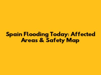 Spain Flooding Today: Affected Areas & Safety Map