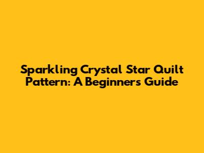 Sparkling Crystal Star Quilt Pattern: A Beginner's Guide