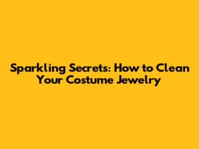 Sparkling Secrets: How to Clean Your Costume Jewelry
