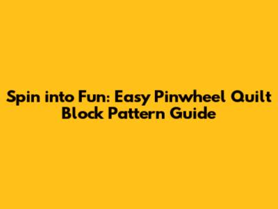 Spin into Fun: Easy Pinwheel Quilt Block Pattern Guide