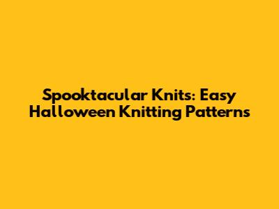 Spooktacular Knits: Easy Halloween Knitting Patterns