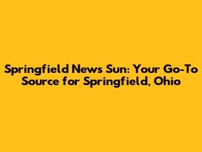 Springfield News Sun: Your Go-To Source for Springfield, Ohio