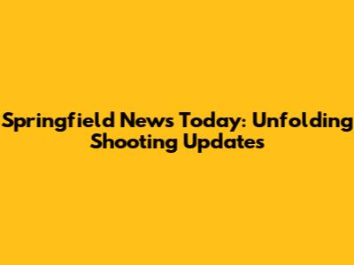 Springfield News Today: Unfolding Shooting Updates