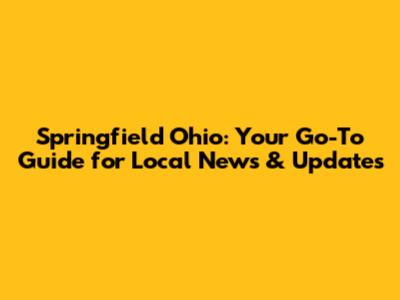 Springfield Ohio: Your Go-To Guide for Local News & Updates