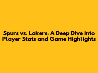 Spurs vs. Lakers: A Deep Dive into Player Stats and Game Highlights