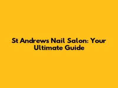 St Andrews Nail Salon: Your Ultimate Guide