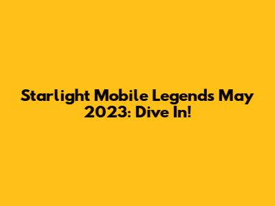 Starlight Mobile Legends May 2023: Dive In!