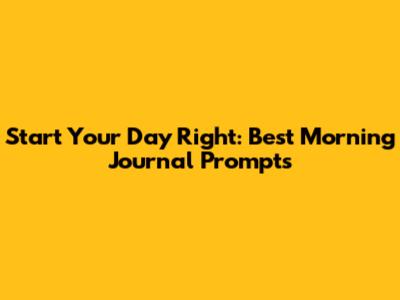 Start Your Day Right: Best Morning Journal Prompts